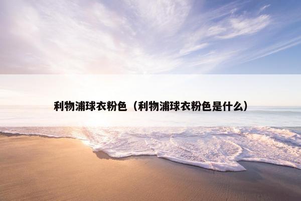 利物浦球衣粉色（利物浦球衣粉色是什么）