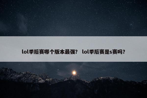 lol季后赛哪个版本最强？ lol季后赛是s赛吗？