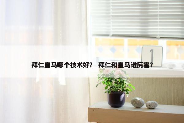 拜仁皇马哪个技术好？ 拜仁和皇马谁厉害？