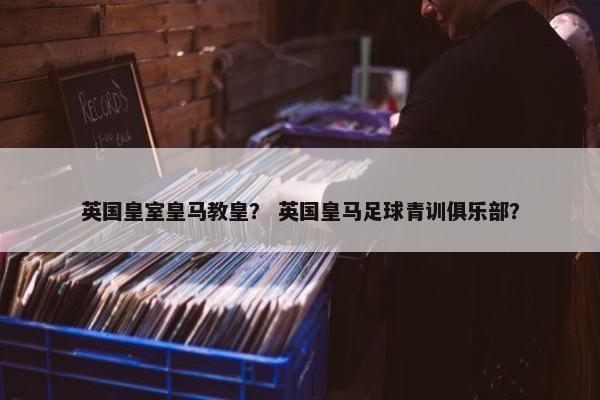 英国皇室皇马教皇？ 英国皇马足球青训俱乐部？