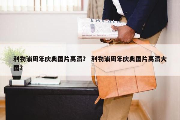 利物浦周年庆典图片高清？ 利物浦周年庆典图片高清大图？