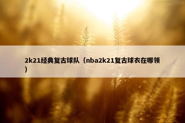 2k21经典复古球队（nba2k21复古球衣在哪领）