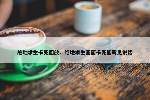 绝地求生卡死回放，绝地求生画面卡死能听见说话