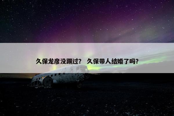 久保龙彦没踢过？ 久保带人结婚了吗？