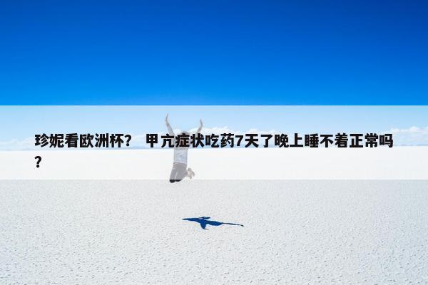 珍妮看欧洲杯？ 甲亢症状吃药7天了晚上睡不着正常吗？