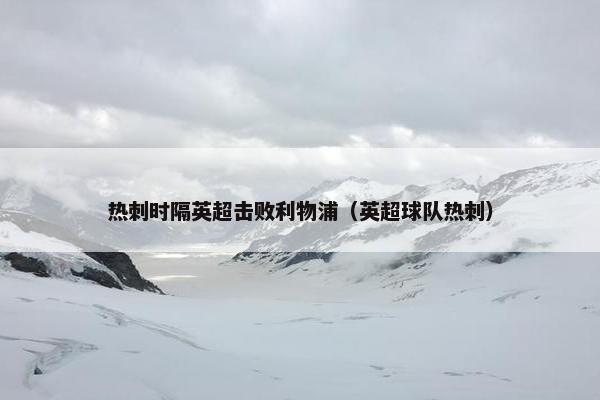 热刺时隔英超击败利物浦（英超球队热刺）