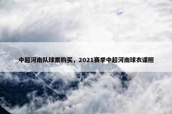 中超河南队球票购买，2021赛季中超河南球衣谍照