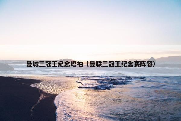 曼城三冠王纪念短袖（曼联三冠王纪念赛阵容）