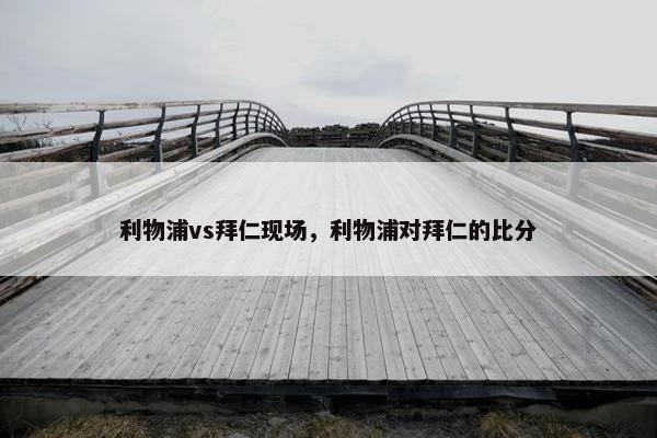 利物浦vs拜仁现场，利物浦对拜仁的比分