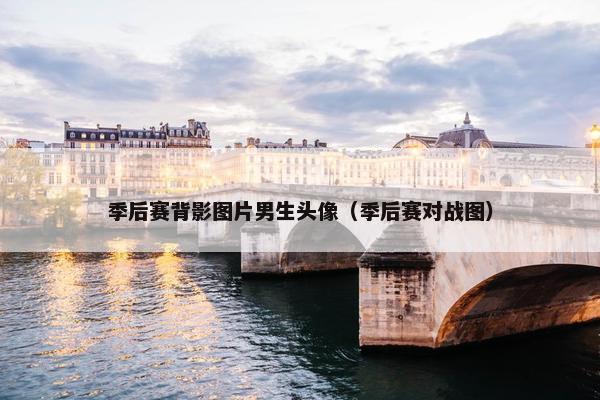 季后赛背影图片男生头像（季后赛对战图）