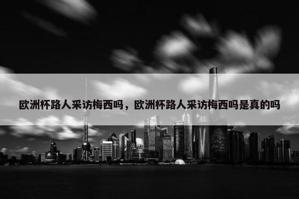 欧洲杯路人采访梅西吗，欧洲杯路人采访梅西吗是真的吗