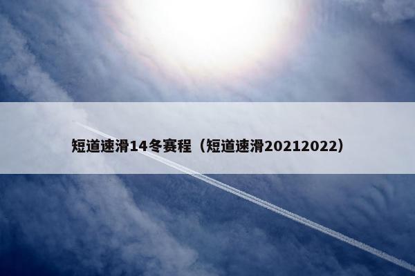 短道速滑14冬赛程（短道速滑20212022）