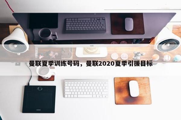 曼联夏季训练号码，曼联2020夏季引援目标