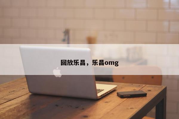 回放乐昌，乐昌omg