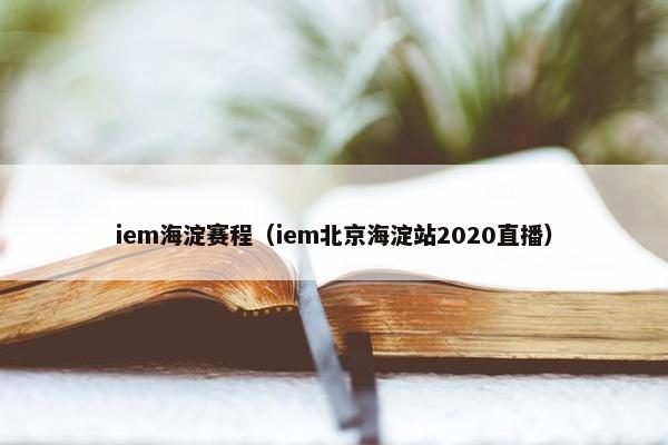 iem海淀赛程（iem北京海淀站2020直播）