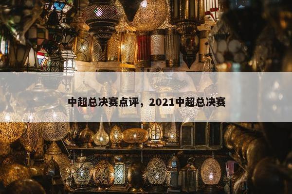 中超总决赛点评，2021中超总决赛