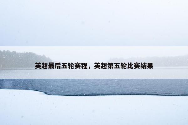 英超最后五轮赛程，英超第五轮比赛结果