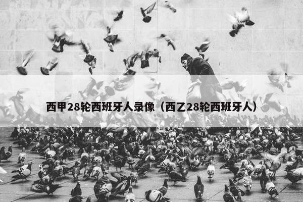西甲28轮西班牙人录像（西乙28轮西班牙人）