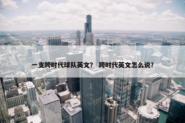一支跨时代球队英文？ 跨时代英文怎么说？
