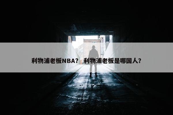 利物浦老板NBA？ 利物浦老板是哪国人？