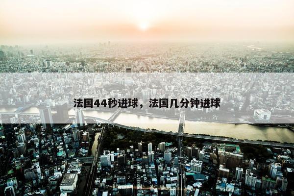 法国44秒进球，法国几分钟进球