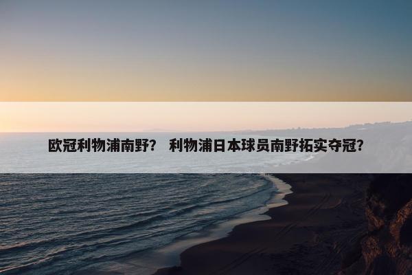 欧冠利物浦南野？ 利物浦日本球员南野拓实夺冠？