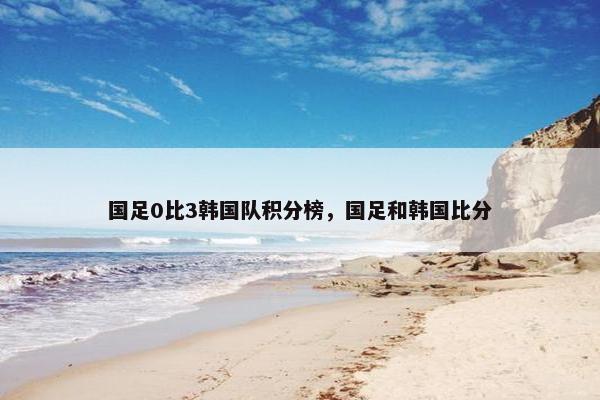 国足0比3韩国队积分榜，国足和韩国比分