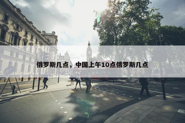 俄罗斯几点，中国上午10点俄罗斯几点