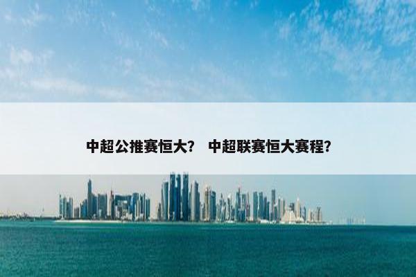 中超公推赛恒大？ 中超联赛恒大赛程？