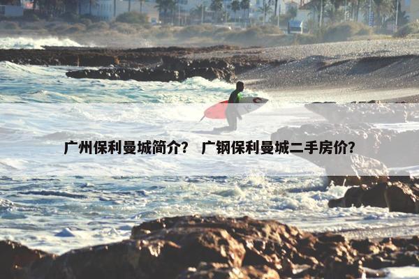 广州保利曼城简介？ 广钢保利曼城二手房价？