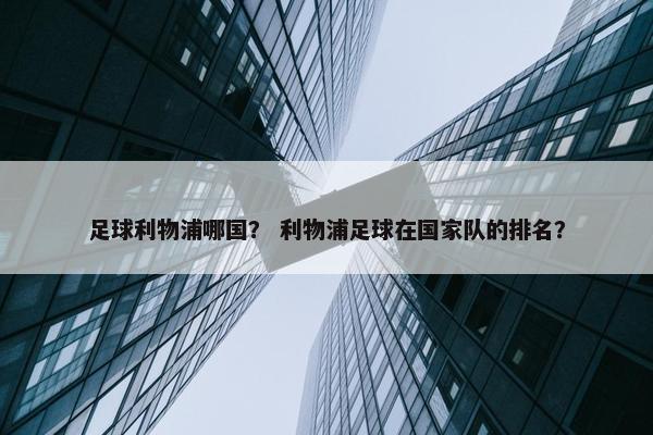 足球利物浦哪国？ 利物浦足球在国家队的排名？