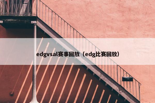 edgvsal赛事回放（edg比赛回放）