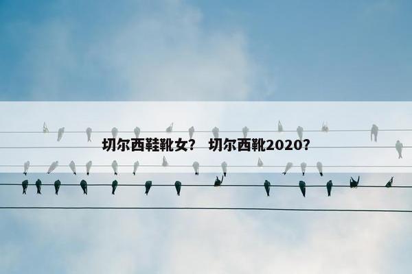 切尔西鞋靴女？ 切尔西靴2020？