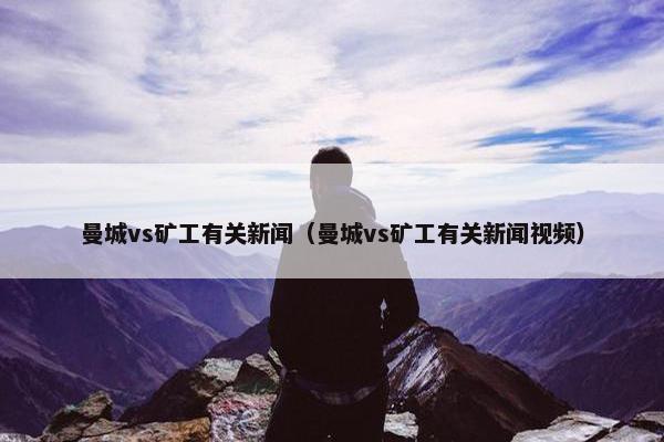 曼城vs矿工有关新闻（曼城vs矿工有关新闻视频）