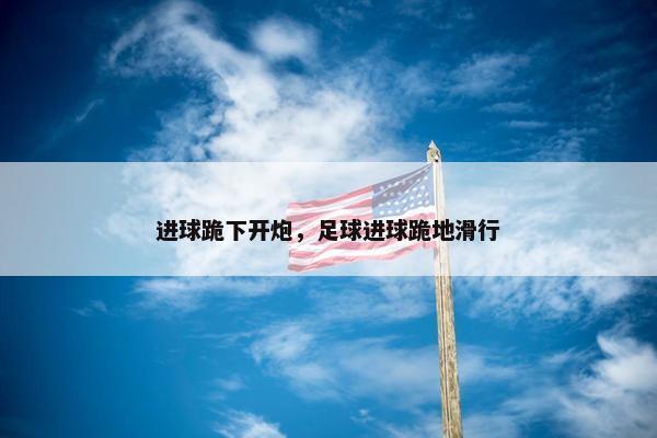 进球跪下开炮，足球进球跪地滑行