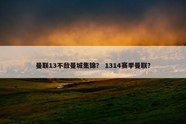 曼联13不敌曼城集锦？ 1314赛季曼联？