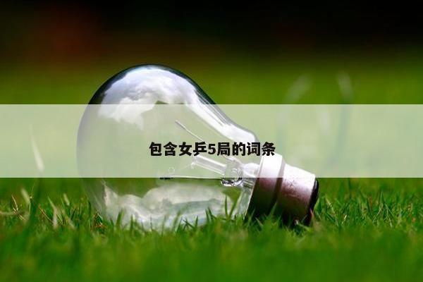 包含女乒5局的词条