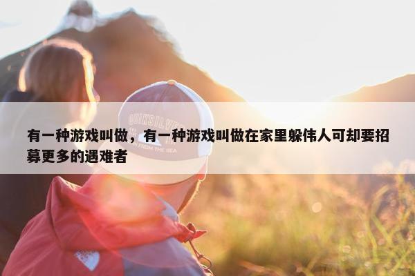 有一种游戏叫做，有一种游戏叫做在家里躲伟人可却要招募更多的遇难者