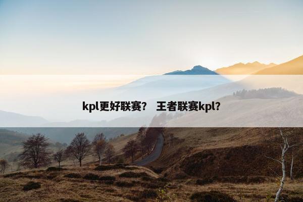 kpl更好联赛？ 王者联赛kpl？