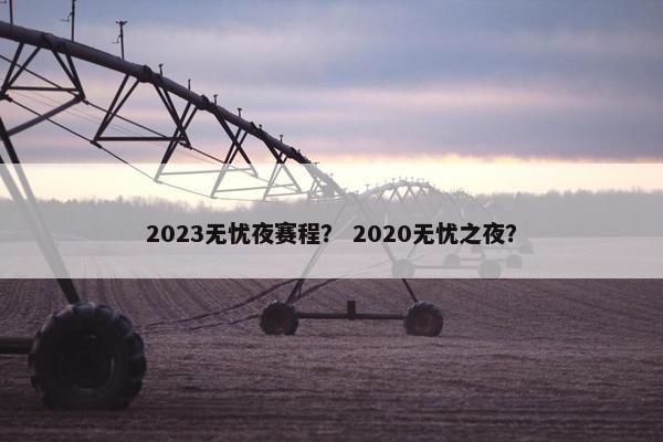 2023无忧夜赛程？ 2020无忧之夜？