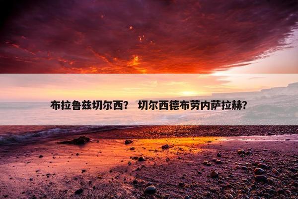 布拉鲁兹切尔西？ 切尔西德布劳内萨拉赫？