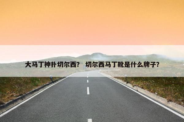 大马丁神扑切尔西？ 切尔西马丁靴是什么牌子？