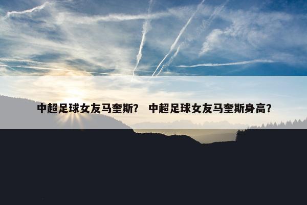 中超足球女友马奎斯？ 中超足球女友马奎斯身高？