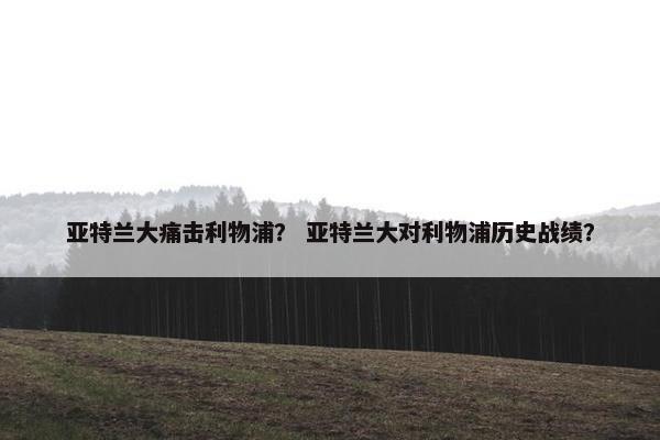 亚特兰大痛击利物浦？ 亚特兰大对利物浦历史战绩？