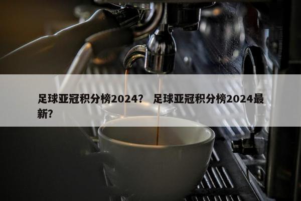 足球亚冠积分榜2024？ 足球亚冠积分榜2024最新？