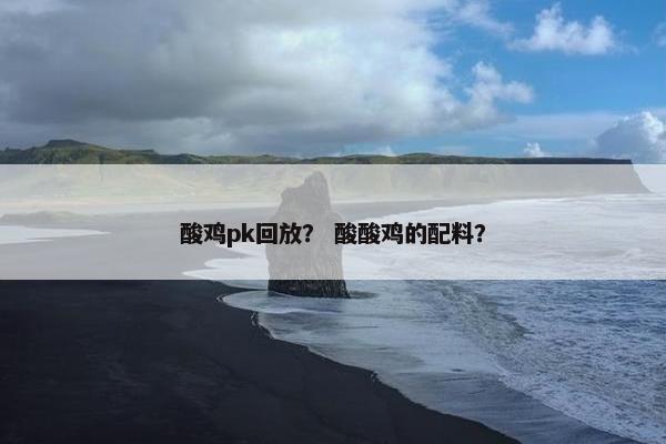 酸鸡pk回放？ 酸酸鸡的配料？