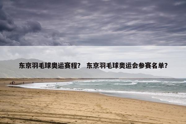 东京羽毛球奥运赛程？ 东京羽毛球奥运会参赛名单？