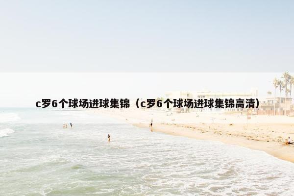 c罗6个球场进球集锦（c罗6个球场进球集锦高清）