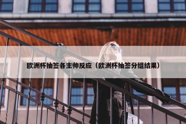 欧洲杯抽签各主帅反应（欧洲杯抽签分组结果）