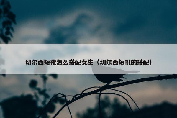 切尔西短靴怎么搭配女生（切尔西短靴的搭配）